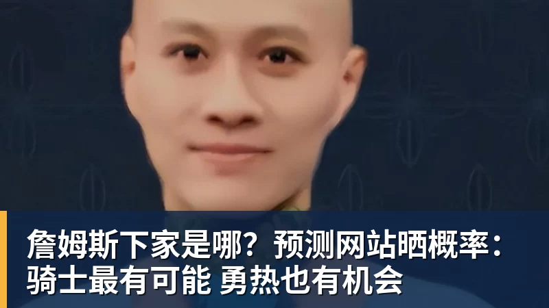 v66体育詹姆斯下家是哪？预测网站晒概率：骑士最有可能 勇热也有机会