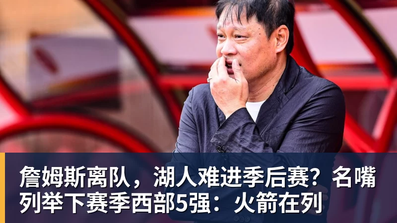 v66体育詹姆斯离队，湖人难进季后赛？名嘴列举下赛季西部5强：火箭在列