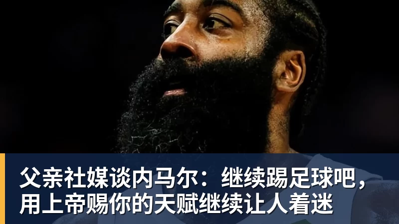 v66体育父亲社媒谈内马尔:继续踢足球吧,用上帝赐你的天赋继续让人着迷