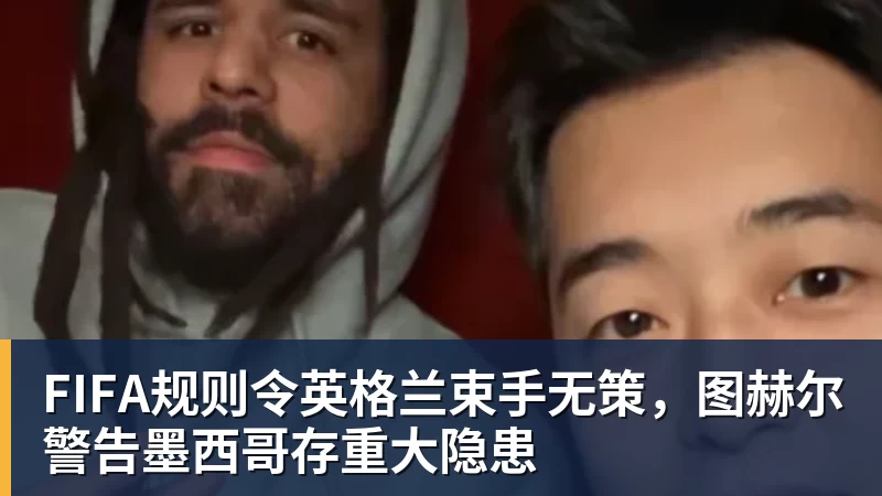 v66体育FIFA规则令英格兰束手无策，图赫尔警告墨西哥存重大隐患