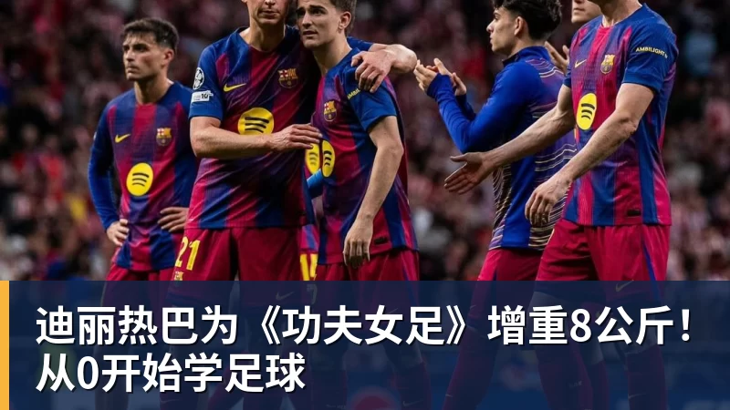 迪丽热巴为《功夫女足》增重8公斤!从0开始学足球
