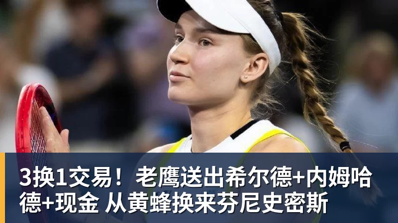 3换1交易!老鹰送出希尔德+内姆哈德+现金 从黄蜂换来芬尼史密斯